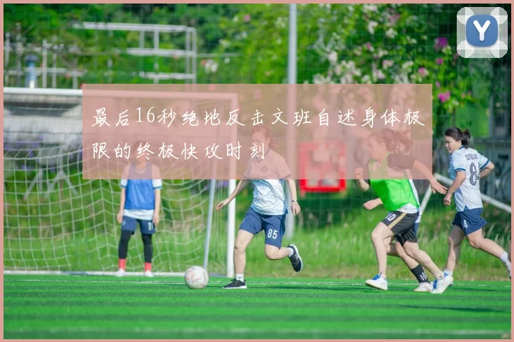 最后16秒绝地反击文班自述身体极限的终极快攻时刻