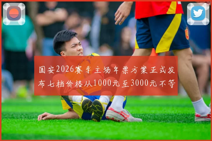 国安2026赛季主场年票方案正式发布七档价格从1000元至3000元不等
