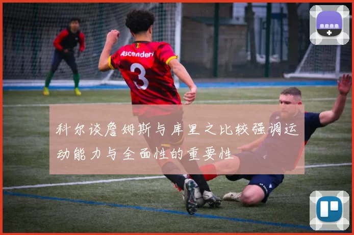 科尔谈詹姆斯与库里之比较强调运动能力与全面性的重要性