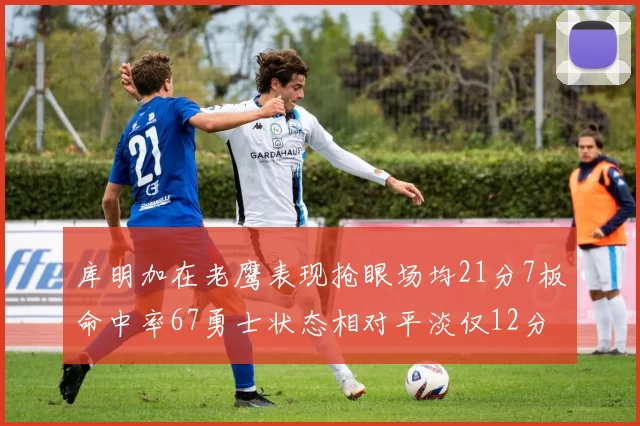 库明加在老鹰表现抢眼场均21分7板命中率67勇士状态相对平淡仅12分5板