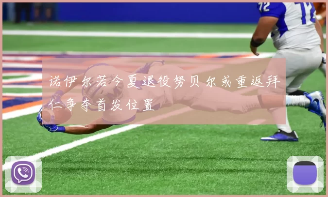 诺伊尔若今夏退役努贝尔或重返拜仁争夺首发位置