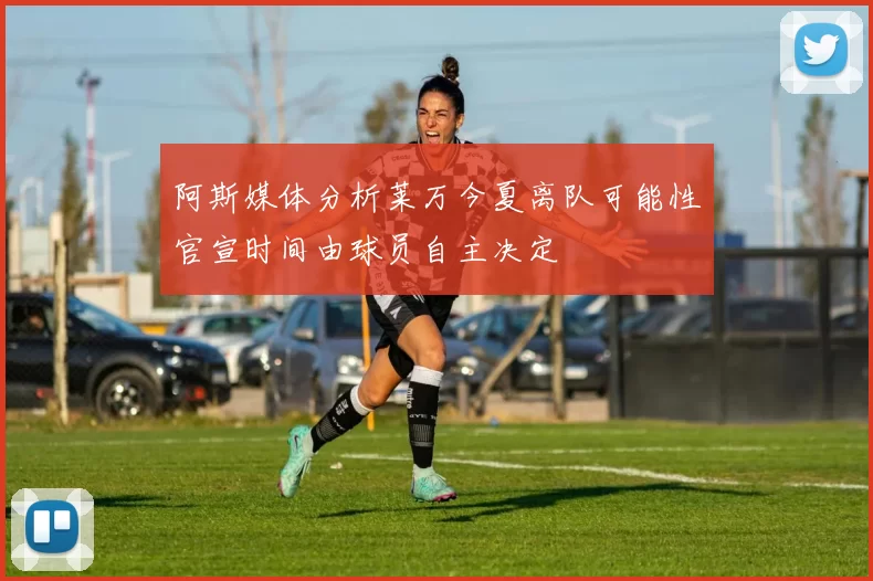阿斯媒体分析莱万今夏离队可能性官宣时间由球员自主决定