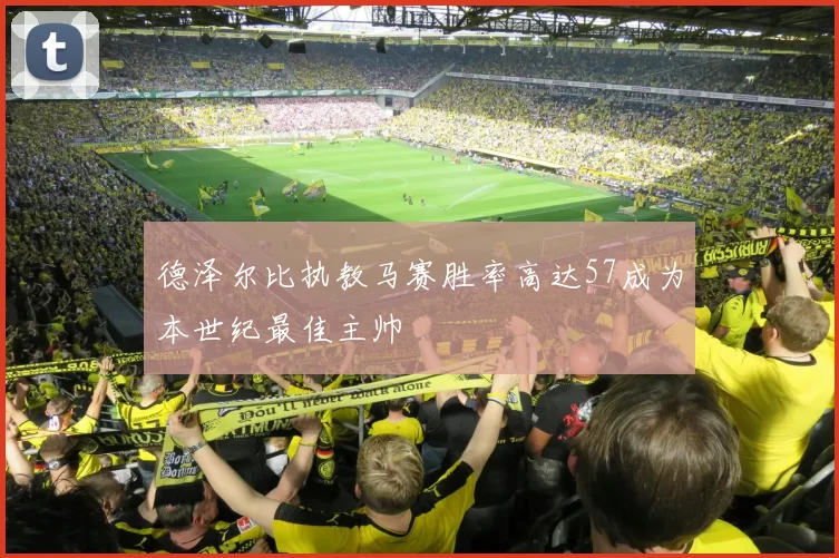 德泽尔比执教马赛胜率高达57成为本世纪最佳主帅