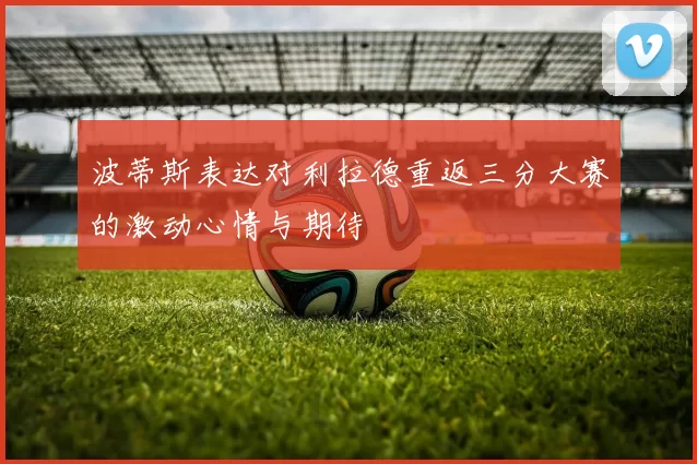 波蒂斯表达对利拉德重返三分大赛的激动心情与期待