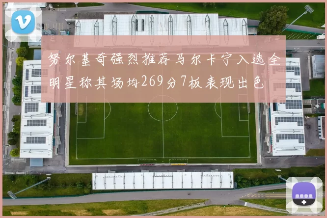 努尔基奇强烈推荐马尔卡宁入选全明星称其场均269分7板表现出色