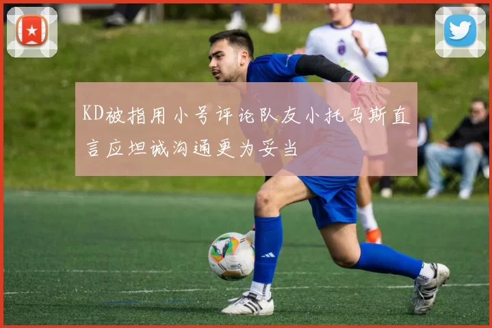 KD被指用小号评论队友小托马斯直言应坦诚沟通更为妥当