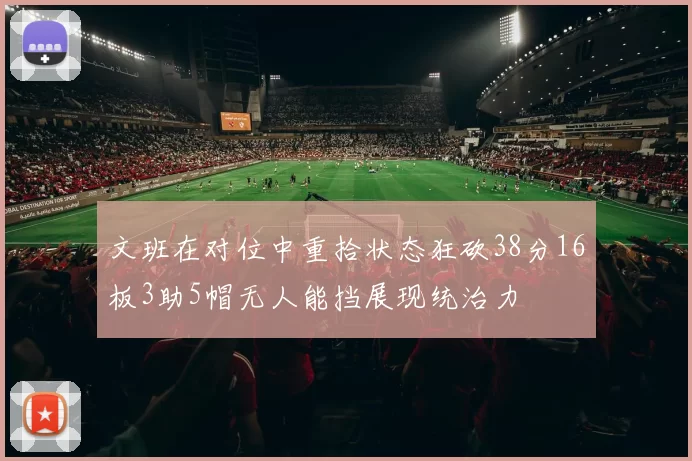 文班在对位中重拾状态狂砍38分16板3助5帽无人能挡展现统治力