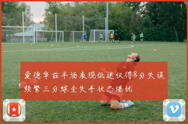 爱德华兹半场表现低迷仅得8分失误频繁三分球全失手状态堪忧