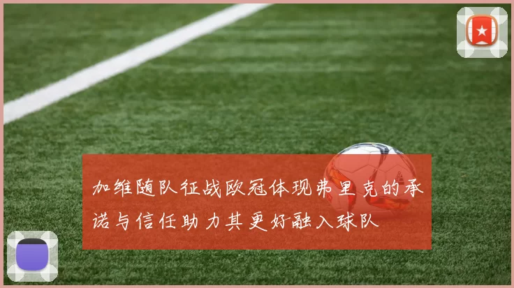 加维随队征战欧冠体现弗里克的承诺与信任助力其更好融入球队