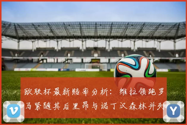 欧联杯最新赔率分析：维拉领跑罗马紧随其后里昂与诺丁汉森林并列争夺第三