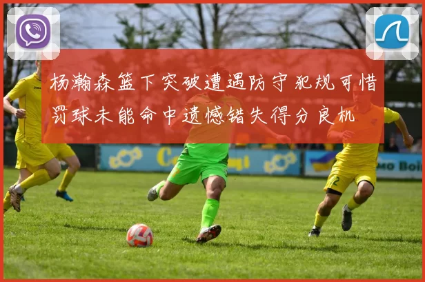 杨瀚森篮下突破遭遇防守犯规可惜罚球未能命中遗憾错失得分良机