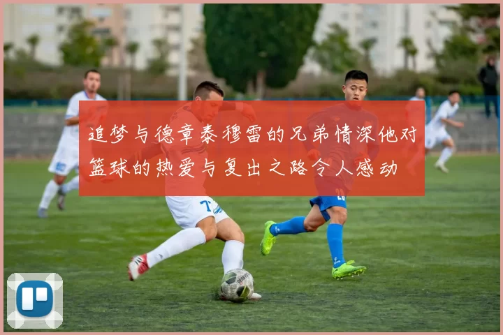 追梦与德章泰穆雷的兄弟情深他对篮球的热爱与复出之路令人感动