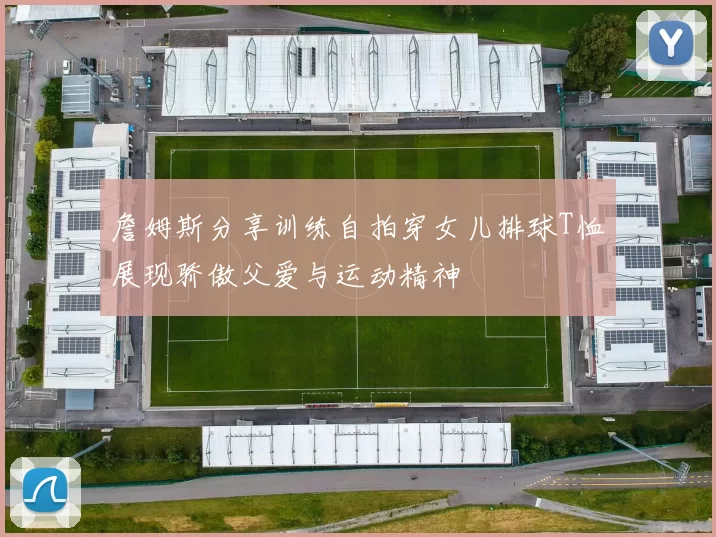 詹姆斯分享训练自拍穿女儿排球T恤展现骄傲父爱与运动精神