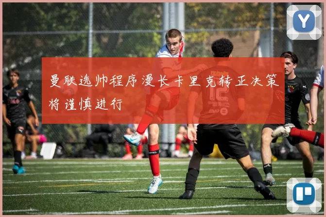 曼联选帅程序漫长卡里克转正决策将谨慎进行