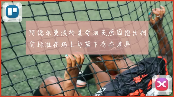 阿德尔曼谈约基奇沮丧原因指出判罚标准在场上与篮下存在差异