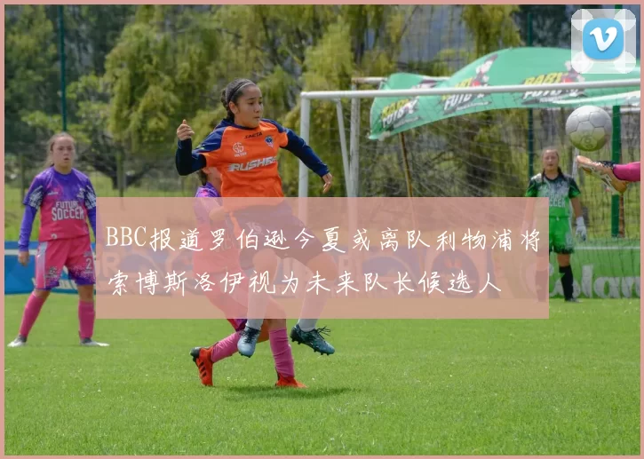 BBC报道罗伯逊今夏或离队利物浦将索博斯洛伊视为未来队长候选人