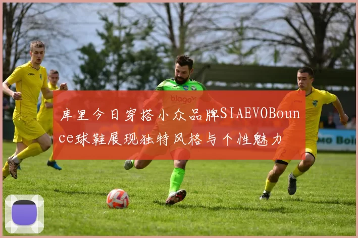 库里今日穿搭小众品牌SIAEVOBounce球鞋展现独特风格与个性魅力