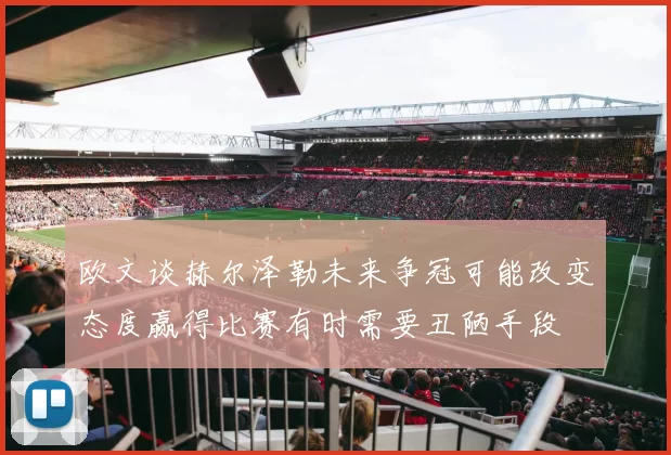 欧文谈赫尔泽勒未来争冠可能改变态度赢得比赛有时需要丑陋手段