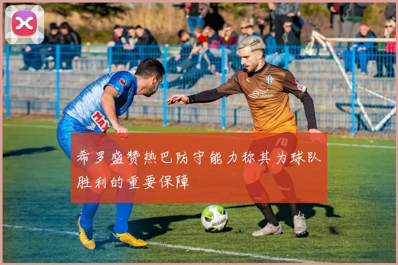 希罗盛赞热巴防守能力称其为球队胜利的重要保障
