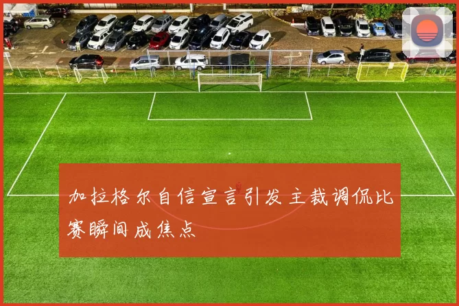 加拉格尔自信宣言引发主裁调侃比赛瞬间成焦点