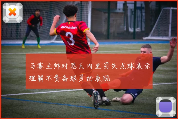马赛主帅对恩瓦内里罚失点球表示理解不责备球员的表现