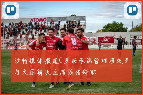 沙特媒体报道C罗获承诺管理层改革与欠薪解决主席或将辞职
